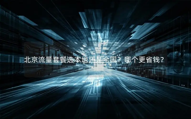 北京流量套餐选本地还是全国？哪个更省钱？