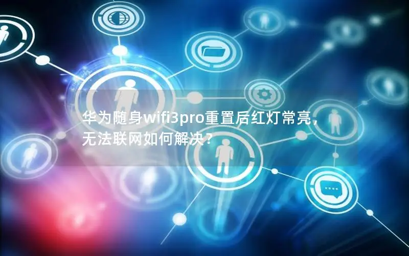 华为随身wifi3pro重置后红灯常亮，无法联网如何解决？