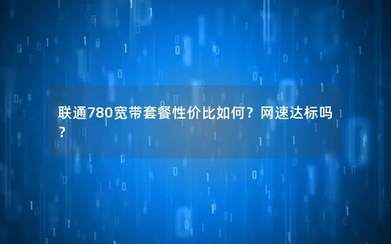 联通780宽带套餐性价比如何？网速达标吗？