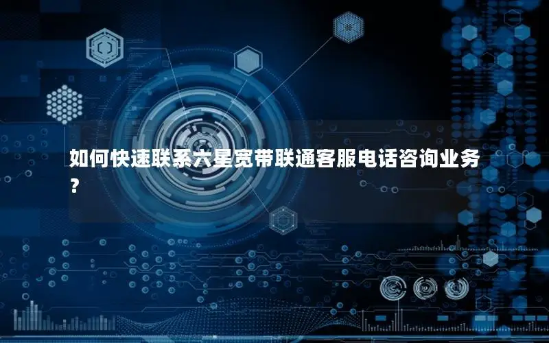 如何快速联系六星宽带联通客服电话咨询业务？