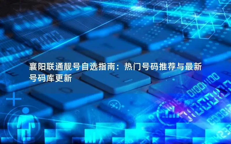 襄阳联通靓号自选指南：热门号码推荐与最新号码库更新