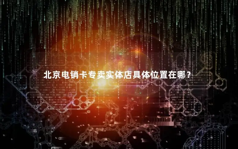 北京电销卡专卖实体店具体位置在哪？