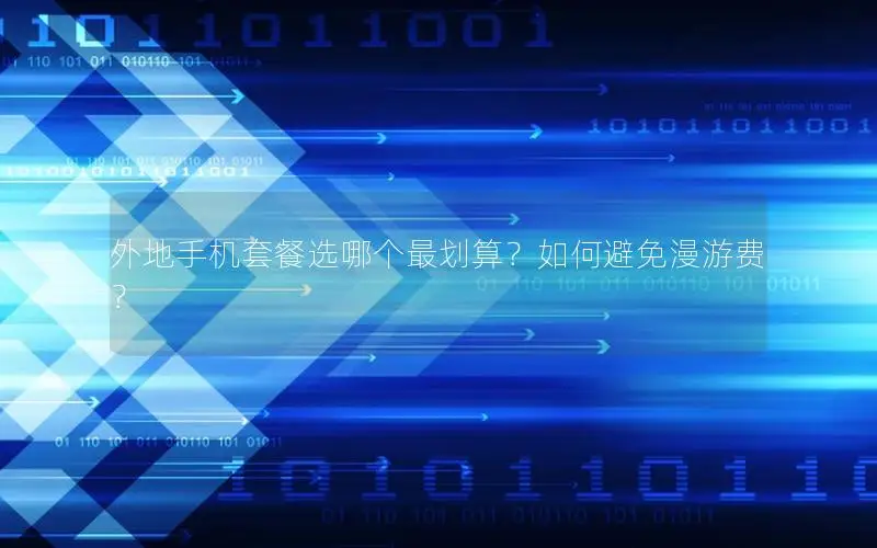 外地手机套餐选哪个最划算？如何避免漫游费？