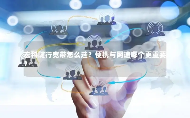 宏科随行宽带怎么选？便携与网速哪个更重要？