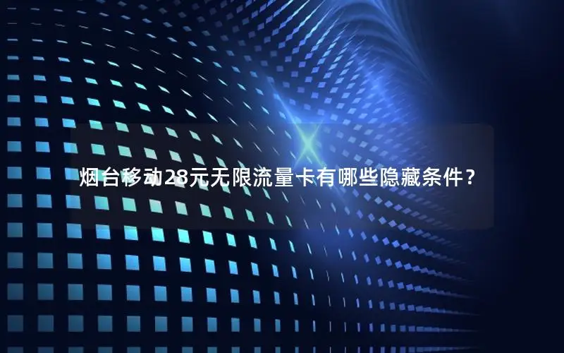 烟台移动28元无限流量卡有哪些隐藏条件？