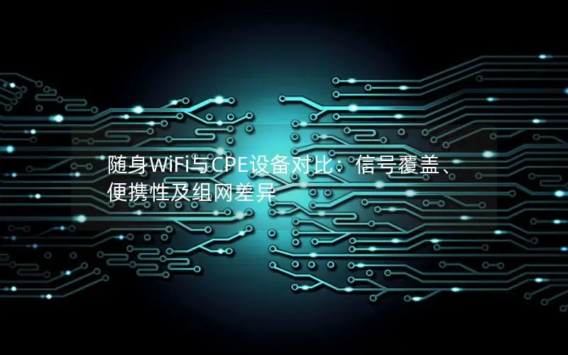 随身WiFi与CPE设备对比：信号覆盖、便携性及组网差异