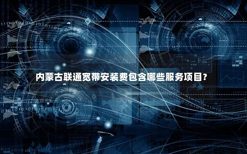 内蒙古联通宽带安装费包含哪些服务项目？