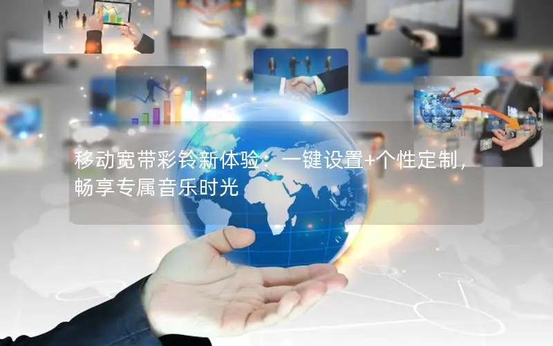 移动宽带彩铃新体验：一键设置+个性定制，畅享专属音乐时光