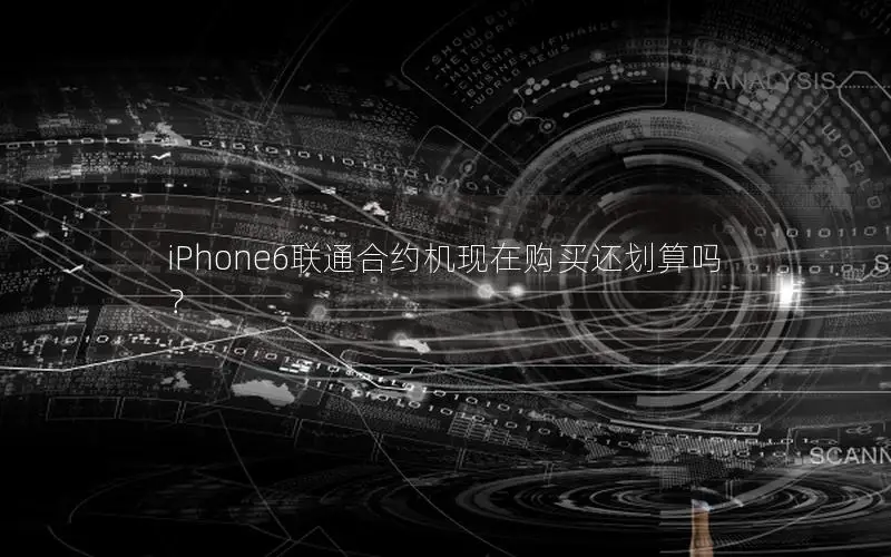 iPhone6联通合约机现在购买还划算吗？