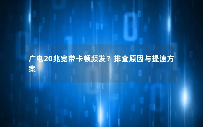 广电20兆宽带卡顿频发？排查原因与提速方案