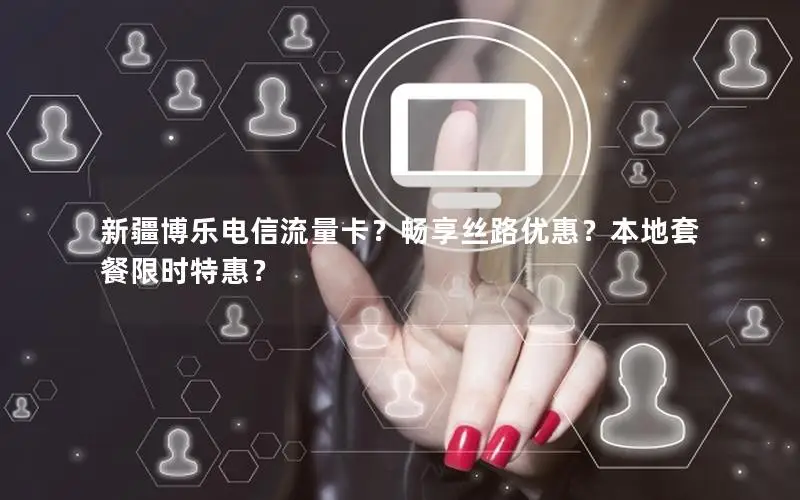 新疆博乐电信流量卡？畅享丝路优惠？本地套餐限时特惠？