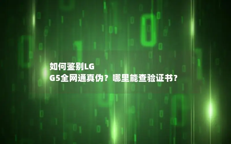 如何鉴别LG G5全网通真伪？哪里能查验证书？