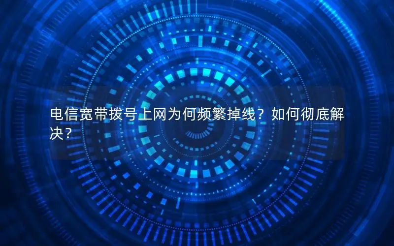 电信宽带拨号上网为何频繁掉线？如何彻底解决？