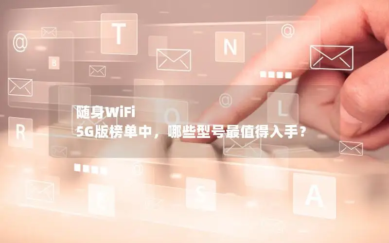 随身WiFi 5G版榜单中，哪些型号最值得入手？
