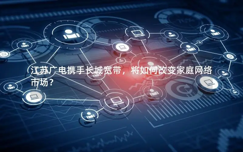 江苏广电携手长城宽带，将如何改变家庭网络市场？