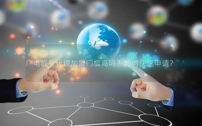 广电靓号代理加盟门槛高吗？如何快速申请？