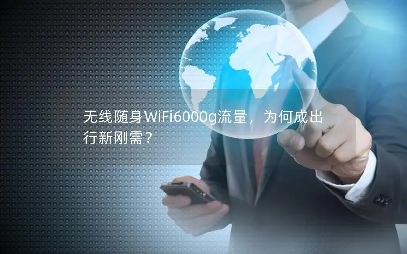 无线随身WiFi6000g流量，为何成出行新刚需？
