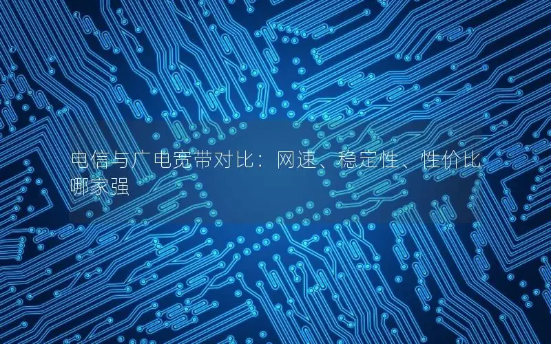 电信与广电宽带对比：网速、稳定性、性价比哪家强