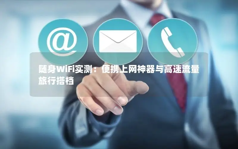 随身WiFi实测：便携上网神器与高速流量旅行搭档