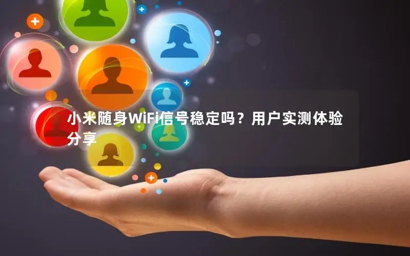 小米随身WiFi信号稳定吗？用户实测体验分享