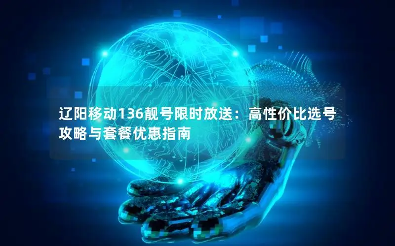 辽阳移动136靓号限时放送：高性价比选号攻略与套餐优惠指南
