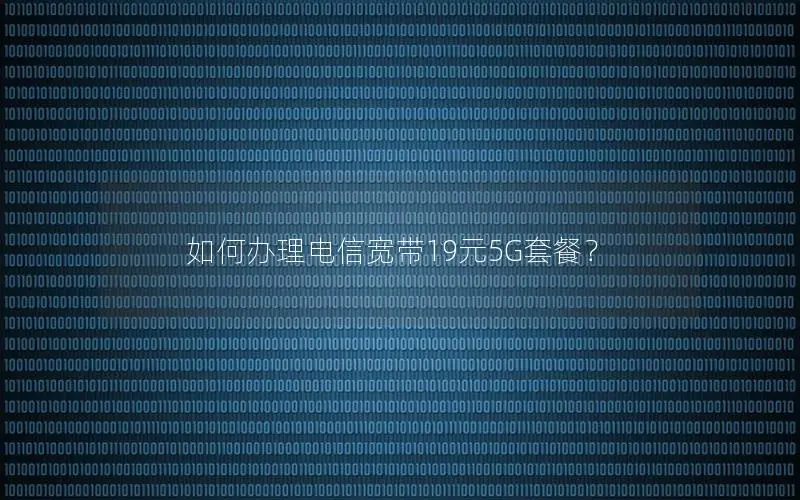 如何办理电信宽带19元5G套餐？