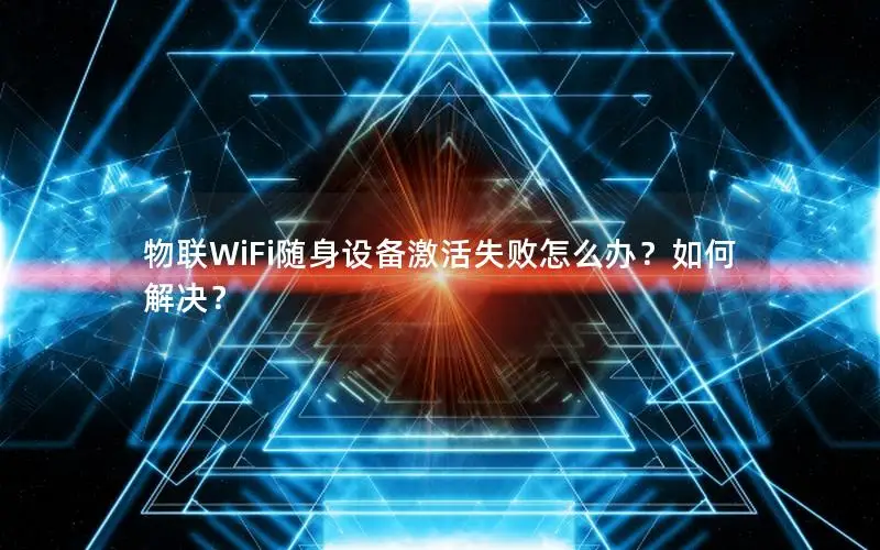 物联WiFi随身设备激活失败怎么办？如何解决？
