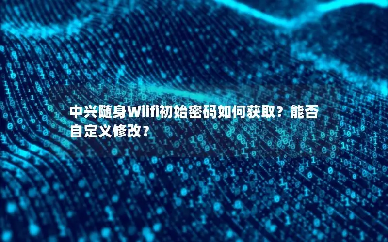 中兴随身Wiifi初始密码如何获取？能否自定义修改？