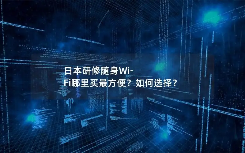 日本研修随身Wi-Fi哪里买最方便？如何选择？