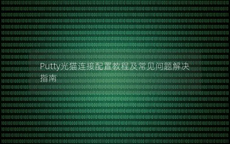 Putty光猫连接配置教程及常见问题解决指南
