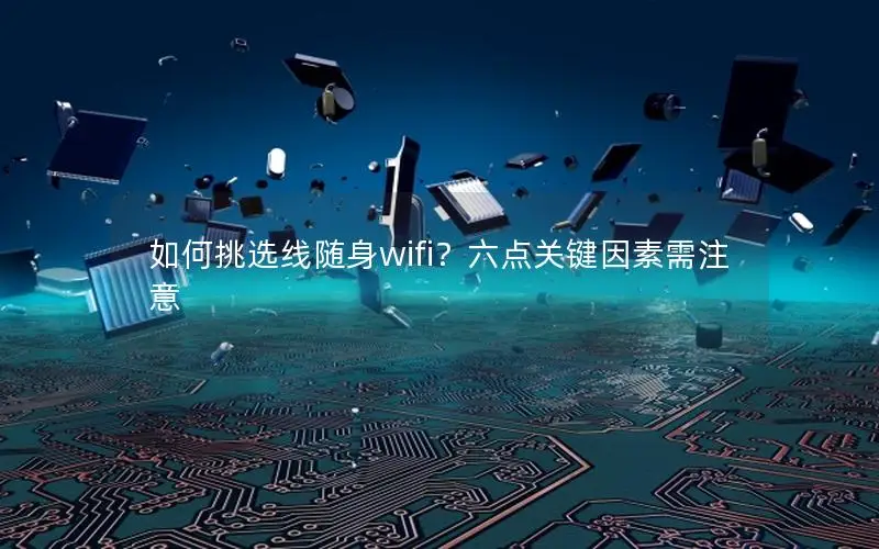如何挑选线随身wifi？六点关键因素需注意