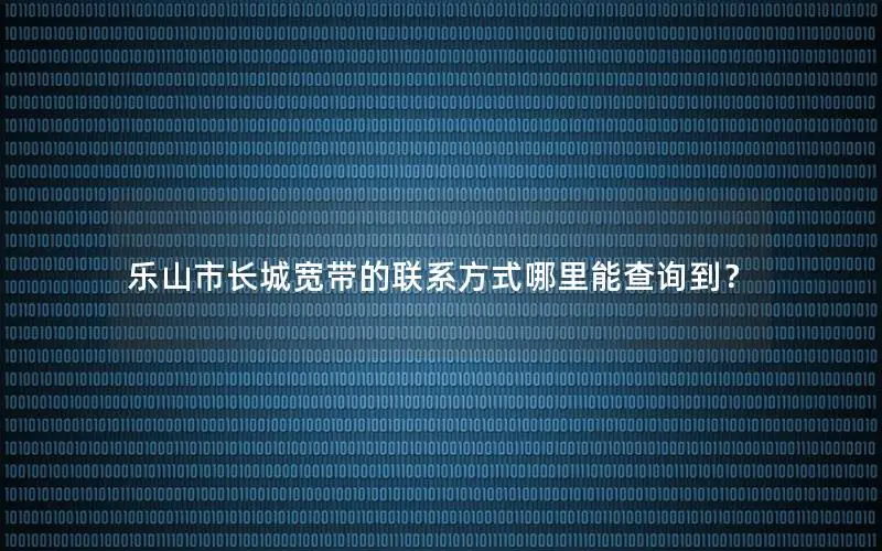 乐山市长城宽带的联系方式哪里能查询到？