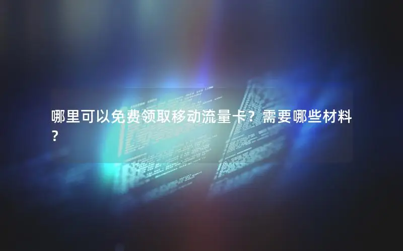 哪里可以免费领取移动流量卡？需要哪些材料？