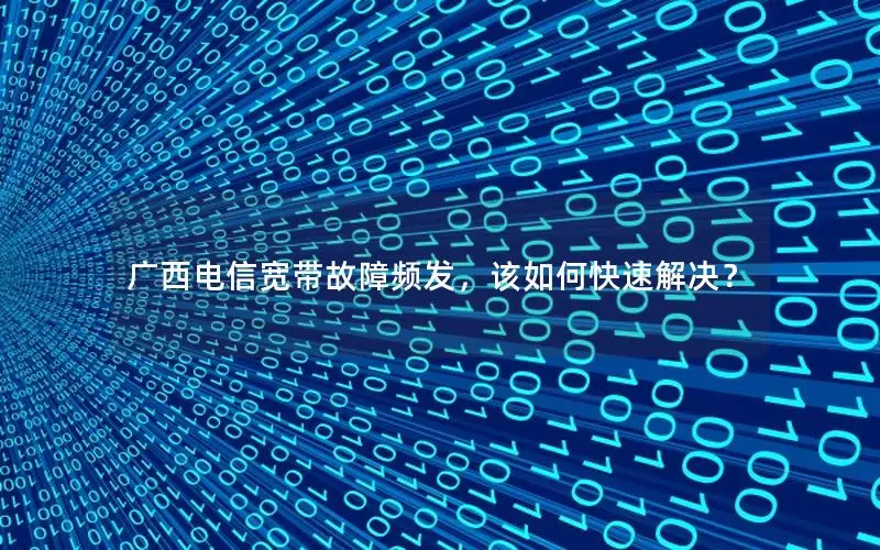 广西电信宽带故障频发，该如何快速解决？