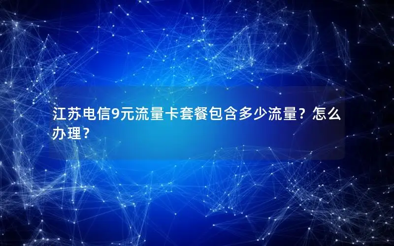 江苏电信9元流量卡套餐包含多少流量？怎么办理？
