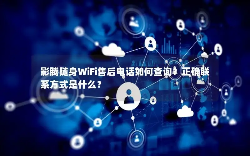 影腾随身WiFi售后电话如何查询？正确联系方式是什么？