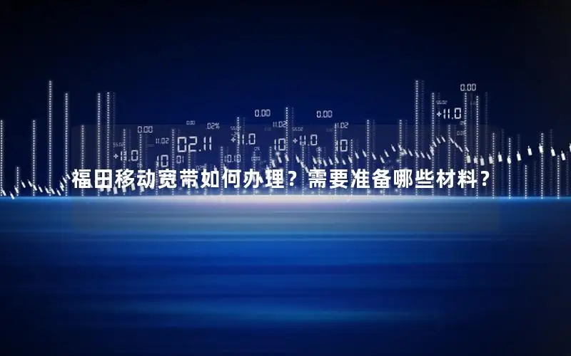 福田移动宽带如何办理？需要准备哪些材料？