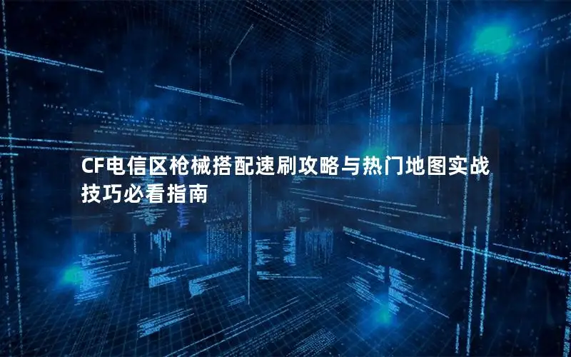 CF电信区枪械搭配速刷攻略与热门地图实战技巧必看指南