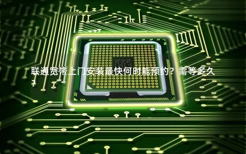 联通宽带上门安装最快何时能预约？需等多久？