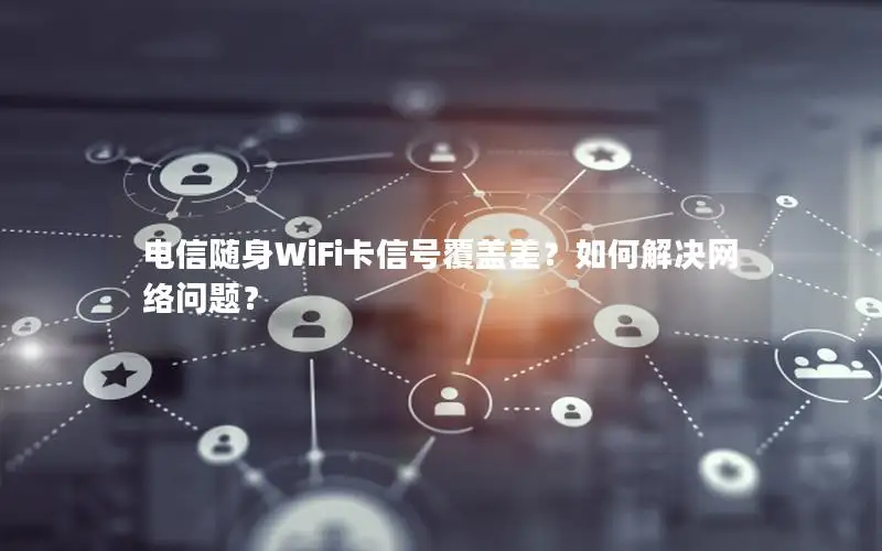 电信随身WiFi卡信号覆盖差？如何解决网络问题？