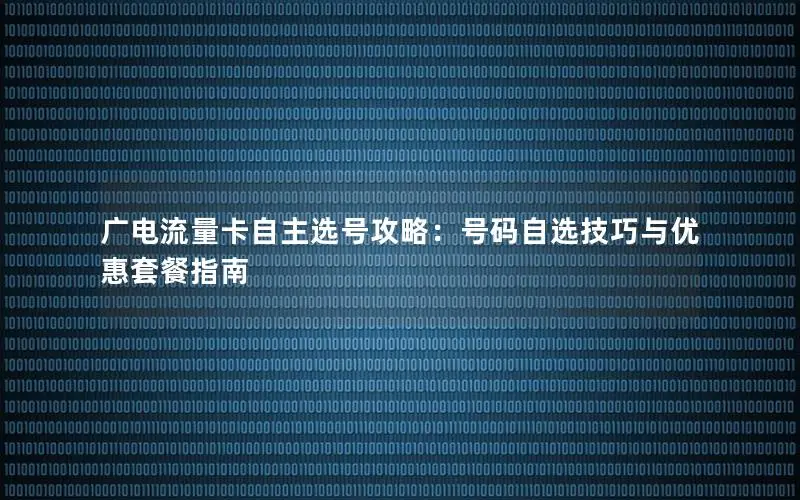 广电流量卡自主选号攻略：号码自选技巧与优惠套餐指南