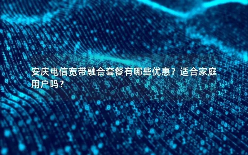 安庆电信宽带融合套餐有哪些优惠？适合家庭用户吗？