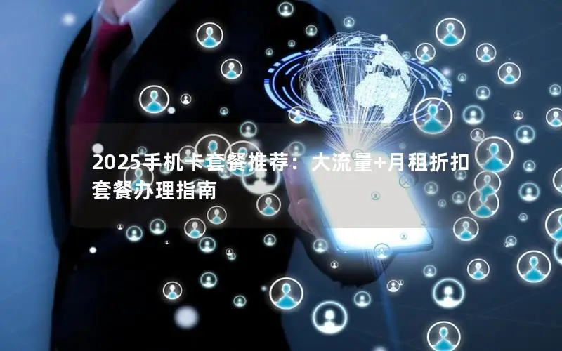 2025手机卡套餐推荐：大流量+月租折扣套餐办理指南