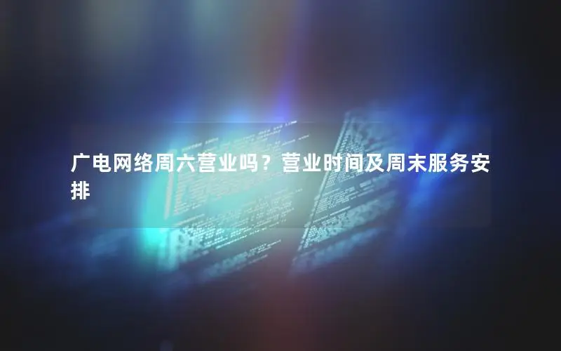 广电网络周六营业吗？营业时间及周末服务安排