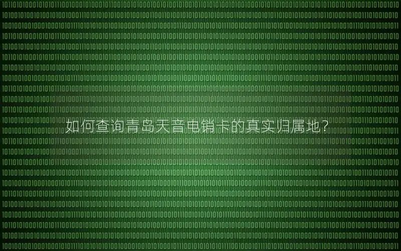 如何查询青岛天音电销卡的真实归属地？