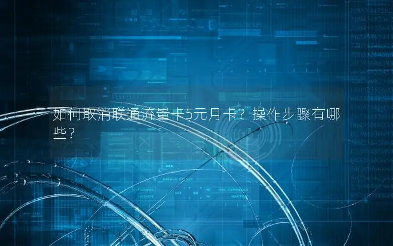 如何取消联通流量卡5元月卡？操作步骤有哪些？