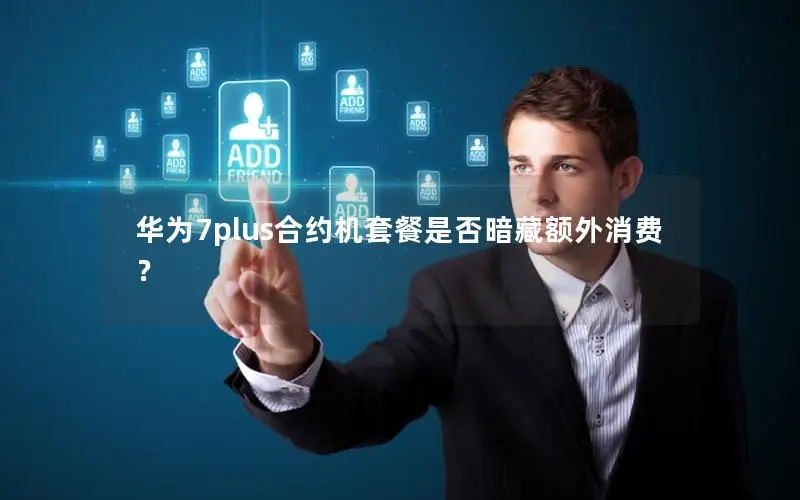 华为7plus合约机套餐是否暗藏额外消费？