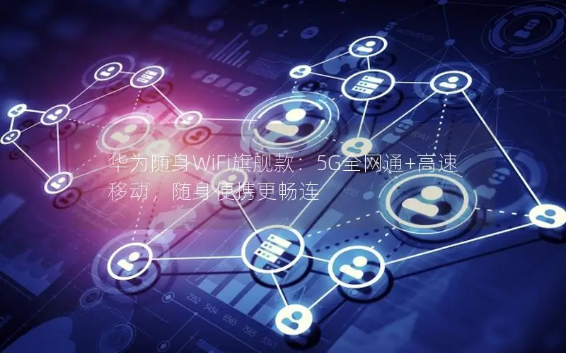 华为随身WiFi旗舰款：5G全网通+高速移动，随身便携更畅连