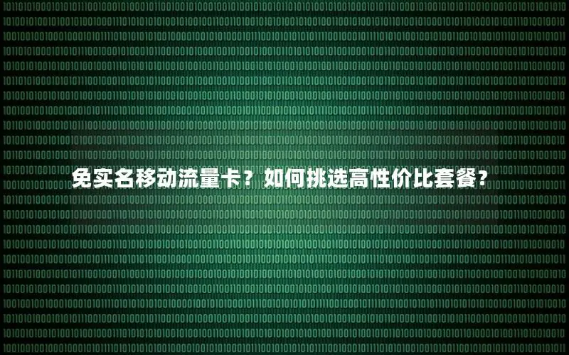 免实名移动流量卡？如何挑选高性价比套餐？