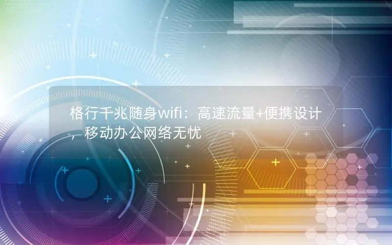 格行千兆随身wifi：高速流量+便携设计，移动办公网络无忧